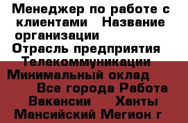 Менеджер по работе с клиентами › Название организации ­ Neo sites › Отрасль предприятия ­ Телекоммуникации › Минимальный оклад ­ 35 000 - Все города Работа » Вакансии   . Ханты-Мансийский,Мегион г.